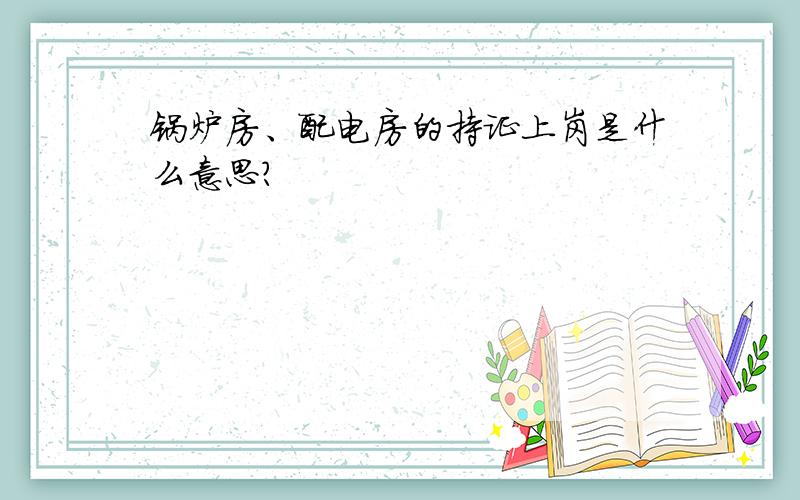 锅炉房、配电房的持证上岗是什么意思?