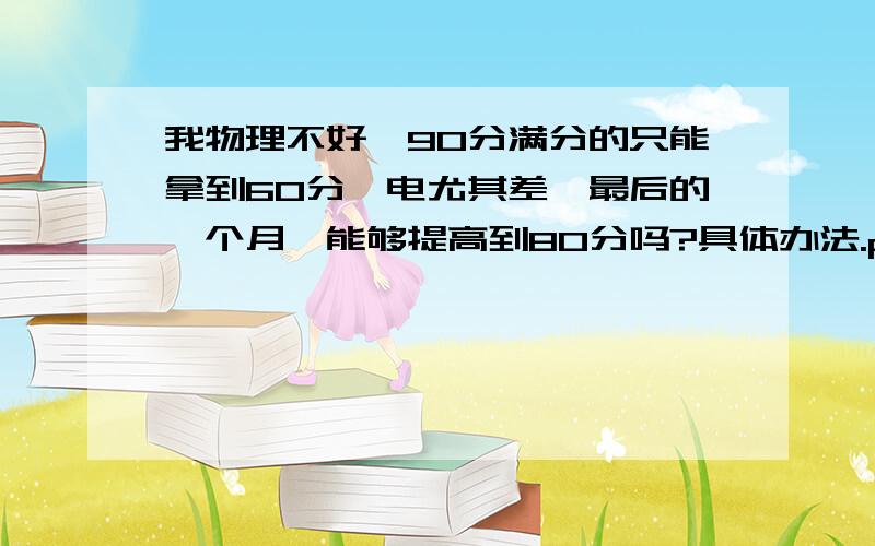 我物理不好、90分满分的只能拿到60分、电尤其差、最后的一个月、能够提高到80分吗?具体办法.ps：我上海的.给些中肯的意见吧~和老师关系一般 .但有时会懒得做物理作业 .