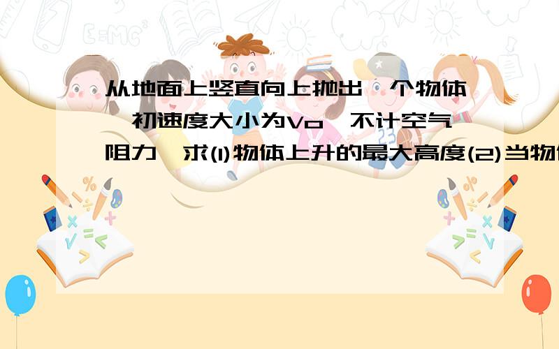 从地面上竖直向上抛出一个物体,初速度大小为Vo,不计空气阻力,求(1)物体上升的最大高度(2)当物体的动能和势能相等时 物体的高度为多少