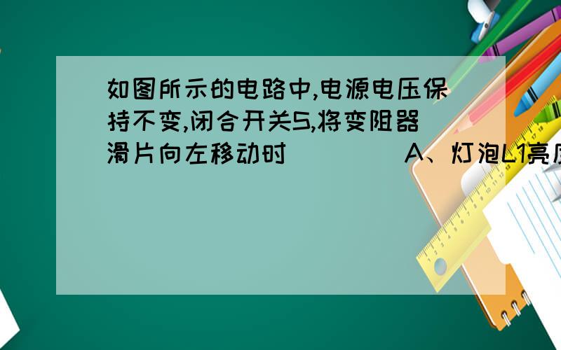 如图所示的电路中,电源电压保持不变,闭合开关S,将变阻器滑片向左移动时（　　） A、灯泡L1亮度不变、L2 17 分钟前 提问者： wjj1014458 | 浏览次数：9次 如图所示的电路中,电源电压保持不变,