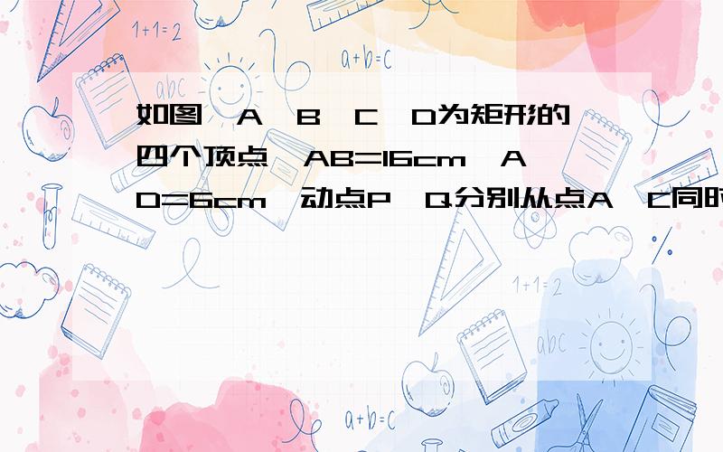 如图,A、B、C、D为矩形的四个顶点,AB=16cm,AD=6cm,动点P、Q分别从点A、C同时出发,点P以3cm/s的速度像点B移动,一直到达B为止,点Q以2cm/s的速度向D移动.（1）P、Q两点从出发开始到几秒时,点P和点Q的