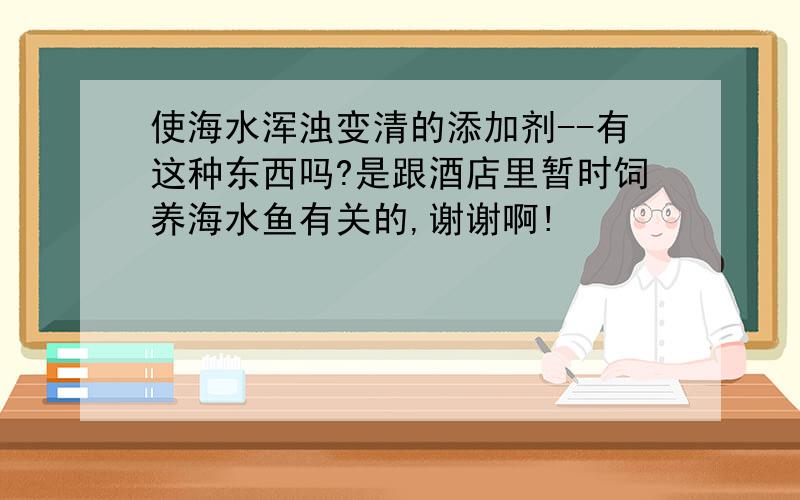 使海水浑浊变清的添加剂--有这种东西吗?是跟酒店里暂时饲养海水鱼有关的,谢谢啊!