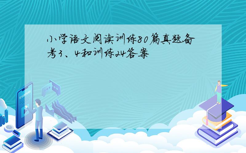 小学语文阅读训练80篇真题备考3、4和训练24答案