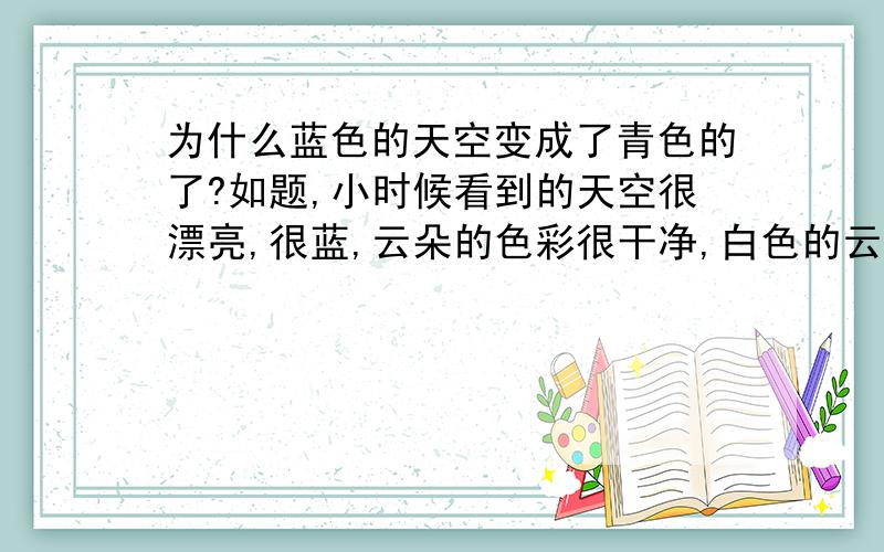 为什么蓝色的天空变成了青色的了?如题,小时候看到的天空很漂亮,很蓝,云朵的色彩很干净,白色的云朵,绽放着光芒,让人看了很舒心,但是现在,天空看上去就像青色的,云朵也没有形成一块一块