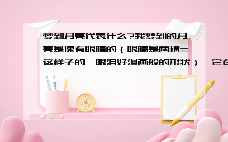 梦到月亮代表什么?我梦到的月亮是像有眼睛的（眼睛是两横=这样子的,眼泪好漫画般的形状）,它在流眼泪.月亮是圆的可是流泪 这意味什么?