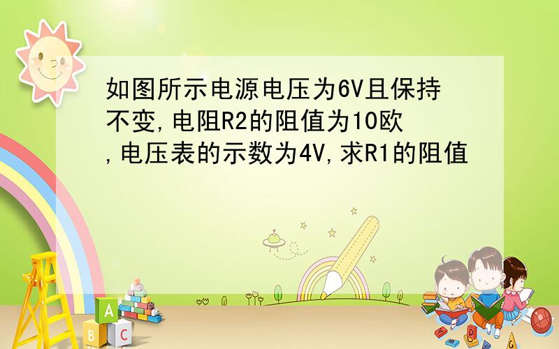 如图所示电源电压为6V且保持不变,电阻R2的阻值为10欧,电压表的示数为4V,求R1的阻值