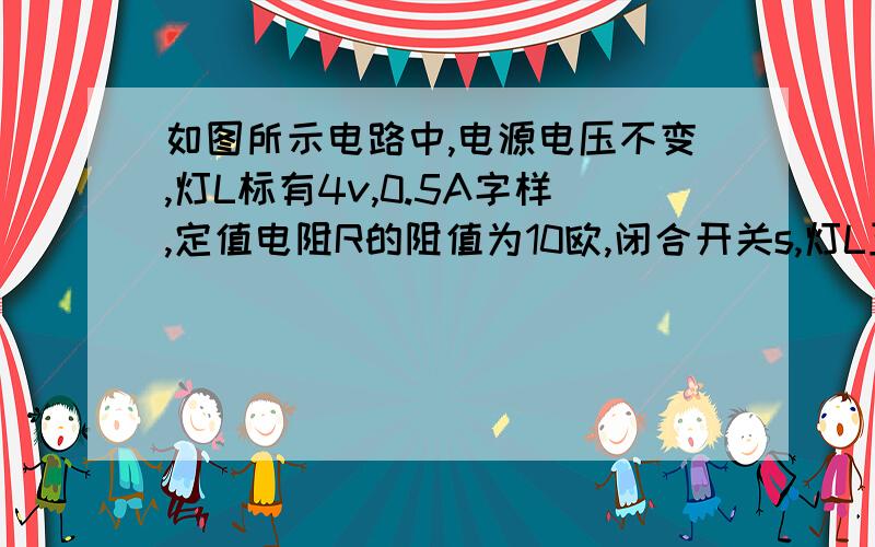 如图所示电路中,电源电压不变,灯L标有4v,0.5A字样,定值电阻R的阻值为10欧,闭合开关s,灯L正常发光,则1.电流表示数是多少?2.电源电压是多大?