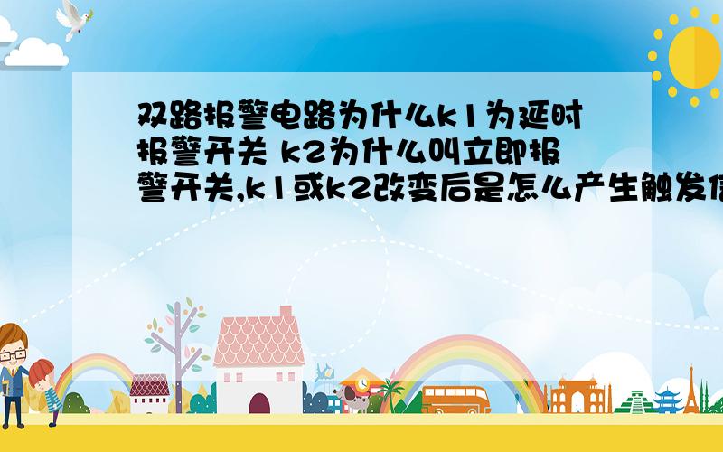 双路报警电路为什么k1为延时报警开关 k2为什么叫立即报警开关,k1或k2改变后是怎么产生触发信号双路报警电路为什么k1为延时报警开关 k2为什么叫立即报警开关,k1或k2改变后是怎么产生触发