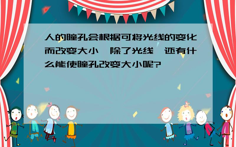 人的瞳孔会根据可将光线的变化而改变大小,除了光线,还有什么能使瞳孔改变大小呢?