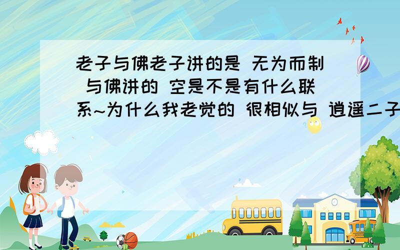 老子与佛老子讲的是 无为而制 与佛讲的 空是不是有什么联系~为什么我老觉的 很相似与 逍遥二子啊~老子早 还是佛早啊~你们说的我都看拉~道好象是三教 老子站其一 还有两教 怎么不太显啊