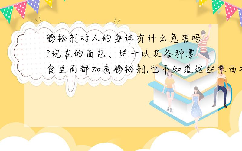 膨松剂对人的身体有什么危害吗?现在的面包、饼干以及各种零食里面都加有膨松剂,也不知道这些东西对身体有没有什么危害呢?