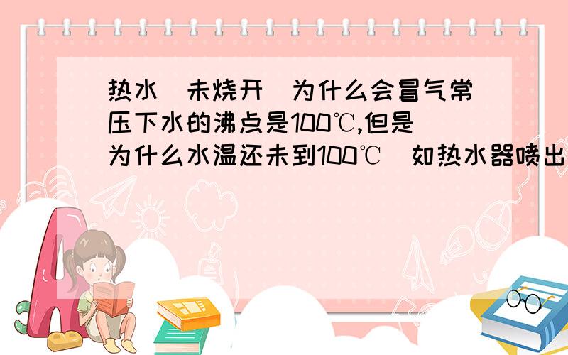 热水（未烧开）为什么会冒气常压下水的沸点是100℃,但是为什么水温还未到100℃（如热水器喷出的水也会冒气 尤其是冬天最为明显）求解