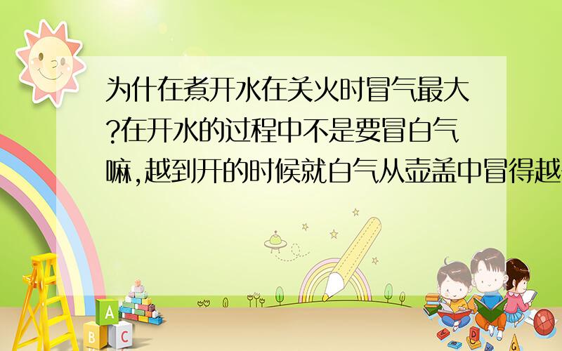 为什在煮开水在关火时冒气最大?在开水的过程中不是要冒白气嘛,越到开的时候就白气从壶盖中冒得越多,可为什么在沸腾后关火的刹那白气突然冒得最大呢?