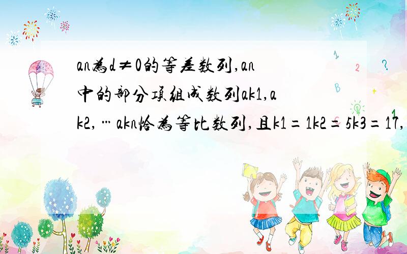 an为d≠0的等差数列,an中的部分项组成数列ak1,ak2,…akn恰为等比数列,且k1=1k2=5k3=17,求k1＋k2＋k3+