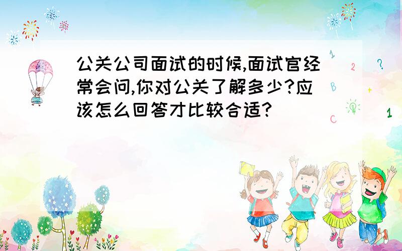 公关公司面试的时候,面试官经常会问,你对公关了解多少?应该怎么回答才比较合适?