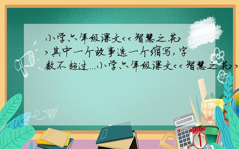 小学六年级课文＜＜智慧之花＞＞其中一个故事选一个缩写,字数不超过...小学六年级课文＜＜智慧之花＞＞其中一个故事选一个缩写,字数不超过150个字,要把故事说清楚,