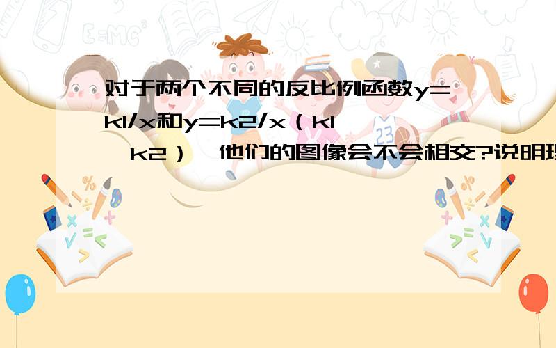 对于两个不同的反比例函数y=k1/x和y=k2/x（k1≠k2）,他们的图像会不会相交?说明理由!要快(⊙o⊙)哦,