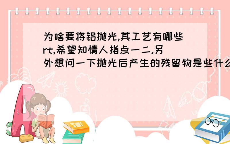 为啥要将铝抛光,其工艺有哪些rt,希望知情人指点一二.另外想问一下抛光后产生的残留物是些什么东西机械抛光，好像存留物还容易发生热自燃