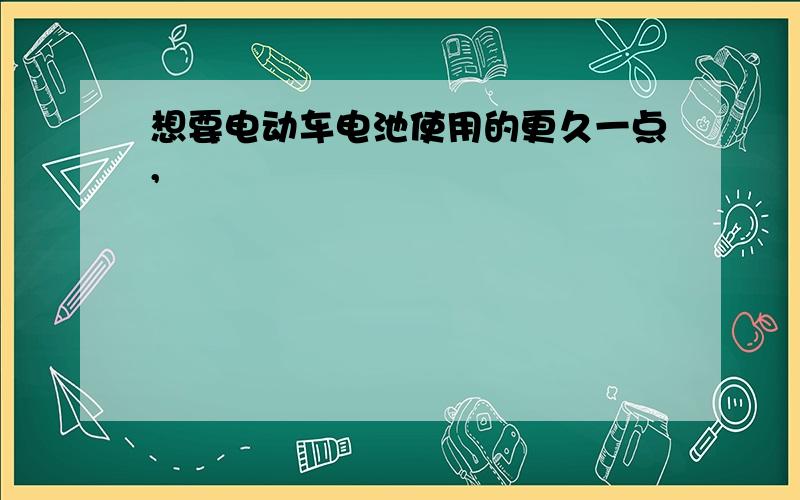 想要电动车电池使用的更久一点,