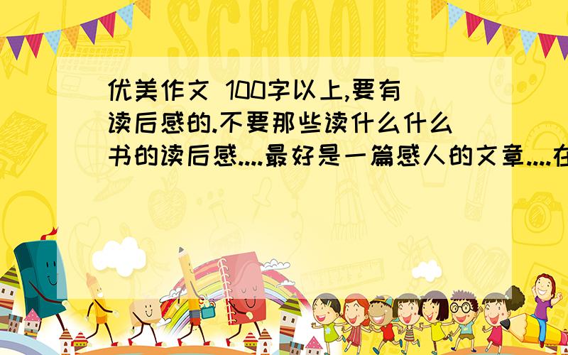 优美作文 100字以上,要有读后感的.不要那些读什么什么书的读后感....最好是一篇感人的文章....在写50字的感悟....