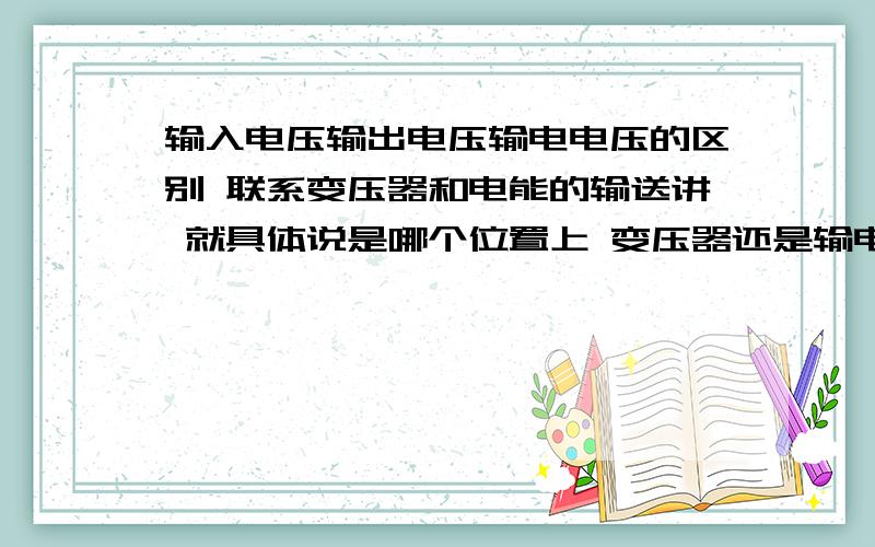 输入电压输出电压输电电压的区别 联系变压器和电能的输送讲 就具体说是哪个位置上 变压器还是输电线之类的马上快