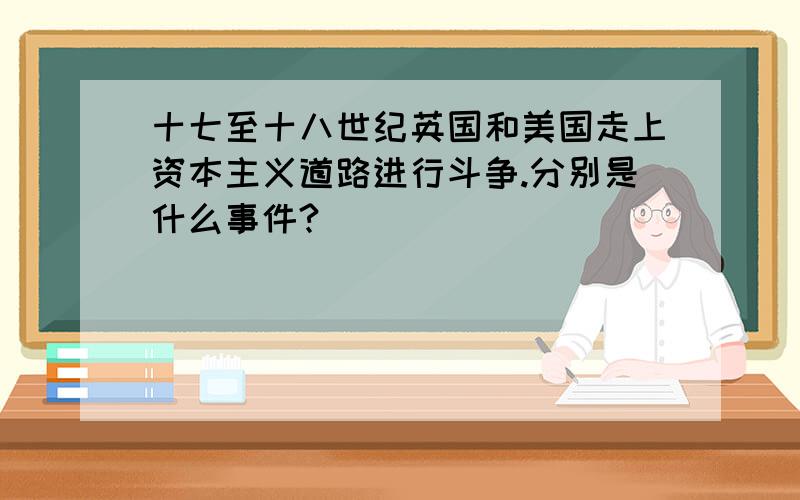 十七至十八世纪英国和美国走上资本主义道路进行斗争.分别是什么事件?