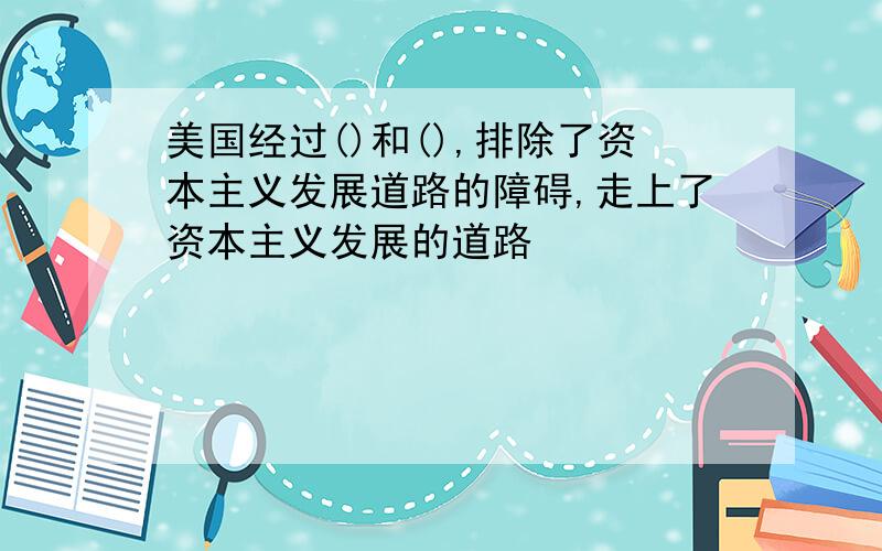 美国经过()和(),排除了资本主义发展道路的障碍,走上了资本主义发展的道路