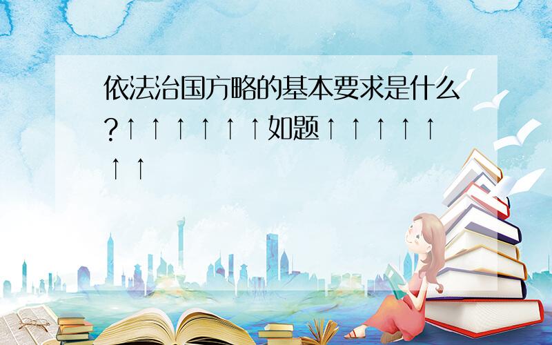 依法治国方略的基本要求是什么?↑↑↑↑↑↑如题↑↑↑↑↑↑↑