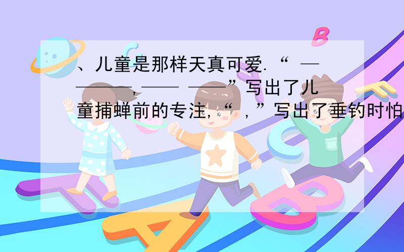 、儿童是那样天真可爱.“ ————,—— ——”写出了儿童捕蝉前的专注,“ ,”写出了垂钓时怕鱼儿吓