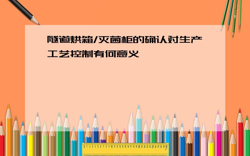 隧道烘箱/灭菌柜的确认对生产工艺控制有何意义