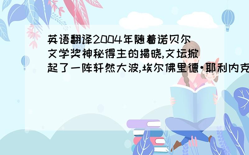 英语翻译2004年随着诺贝尔文学奖神秘得主的揭晓,文坛掀起了一阵轩然大波,埃尔佛里德•耶利内克作为第一个获得诺贝尔奖的奥地利作家被推向了全世界.然而比她本人更加震惊世界的则