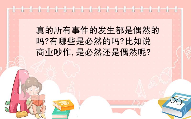 真的所有事件的发生都是偶然的吗?有哪些是必然的吗?比如说商业吵作,是必然还是偶然呢?