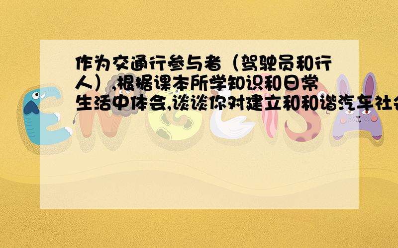 作为交通行参与者（驾驶员和行人）,根据课本所学知识和日常生活中体会,谈谈你对建立和和谐汽车社会看法这学期选了汽车学概论,明天考试,时间紧迫,我不会吝啬分数的.