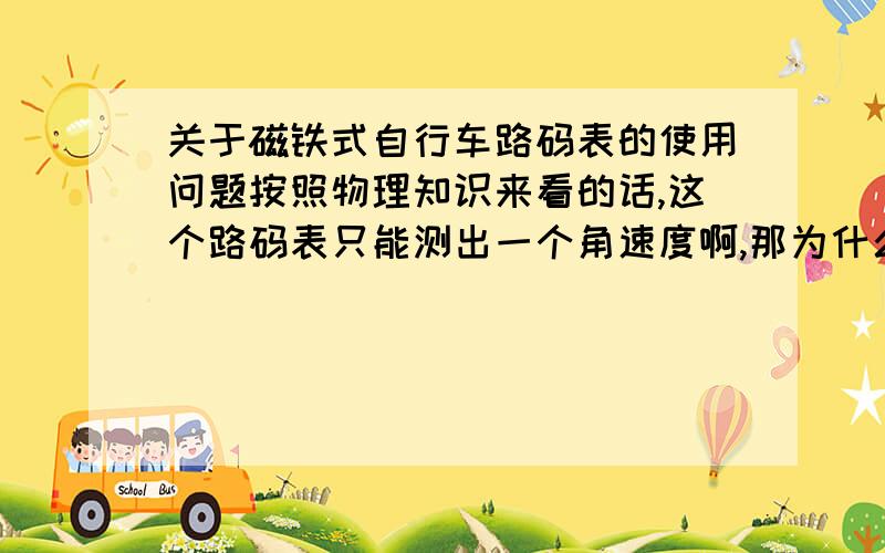 关于磁铁式自行车路码表的使用问题按照物理知识来看的话,这个路码表只能测出一个角速度啊,那为什么显示器显示的是km/h?而且好像有些退磁,接收器要挨得很近才行,所以安都在车轮半径的