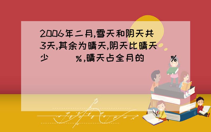 2006年二月,雪天和阴天共3天,其余为晴天,阴天比晴天少（ ）％,晴天占全月的（ ）％