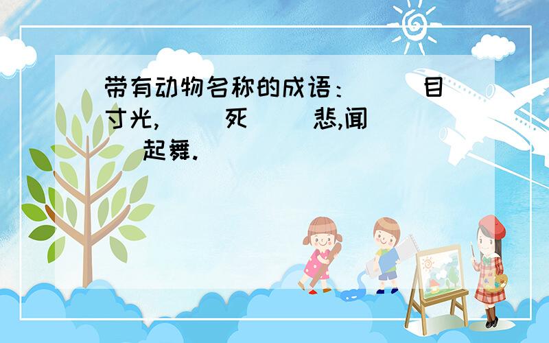 带有动物名称的成语：（ ）目寸光,（ ）死（ ）悲,闻（ ）起舞.