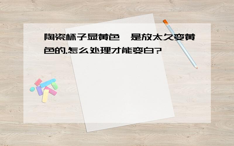 陶瓷杯子显黄色,是放太久变黄色的.怎么处理才能变白?