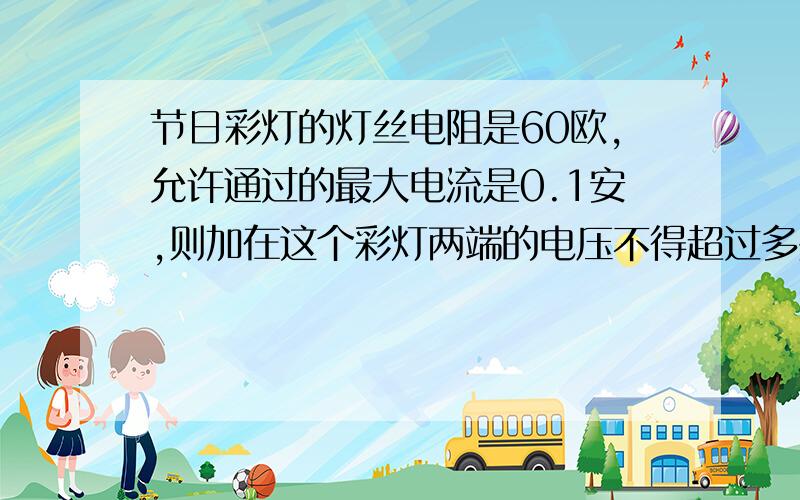 节日彩灯的灯丝电阻是60欧,允许通过的最大电流是0.1安,则加在这个彩灯两端的电压不得超过多少伏?