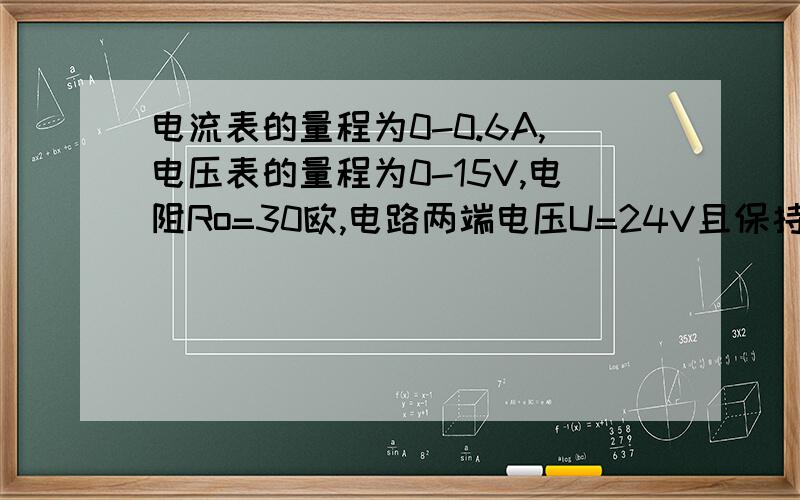 电流表的量程为0-0.6A,电压表的量程为0-15V,电阻Ro=30欧,电路两端电压U=24V且保持不变求 在不超过电压表量程的情况下,滑动变阻器连入电路中电阻的变化范围