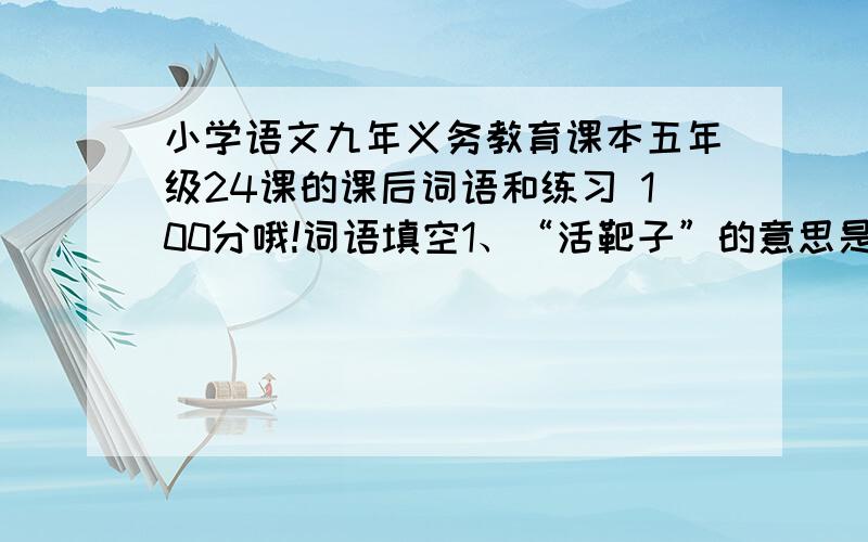 小学语文九年义务教育课本五年级24课的课后词语和练习 100分哦!词语填空1、“活靶子”的意思是（ ）,妻口中的“活靶子”是指（ ）说明（ ）.2、“要义”的意思是（ ） 文中“做人第一要