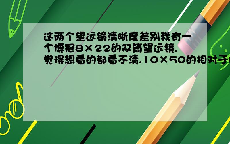 这两个望远镜清晰度差别我有一个博冠8×22的双筒望远镜.觉得想看的都看不清.10×50的相对于8×22的能拉近多少,看清多少.为什么10×50能看到环形山8×22的却不能