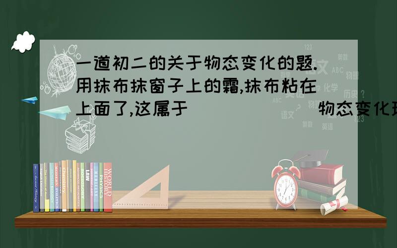 一道初二的关于物态变化的题.用抹布抹窗子上的霜,抹布粘在上面了,这属于（_____)物态变化现象.你们俩就别误导别人了，凝固 液化？那都是液体和气体，霜是固体！