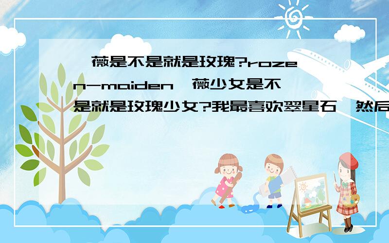 蔷薇是不是就是玫瑰?rozen-maiden蔷薇少女是不是就是玫瑰少女?我最喜欢翠星石,然后是主角真红~