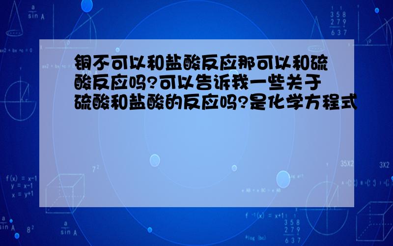 铜不可以和盐酸反应那可以和硫酸反应吗?可以告诉我一些关于硫酸和盐酸的反应吗?是化学方程式