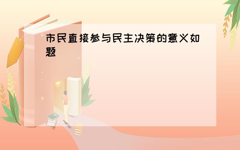 市民直接参与民主决策的意义如题