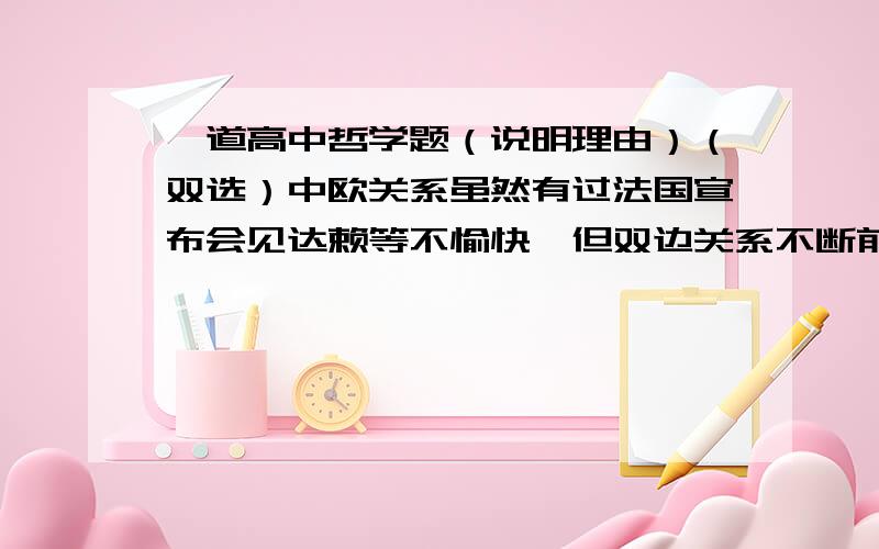 一道高中哲学题（说明理由）（双选）中欧关系虽然有过法国宣布会见达赖等不愉快,但双边关系不断前行是总体发展趋势.这一认识体现了A.意识随着事物的发展而不断变化B.要坚持一分为二