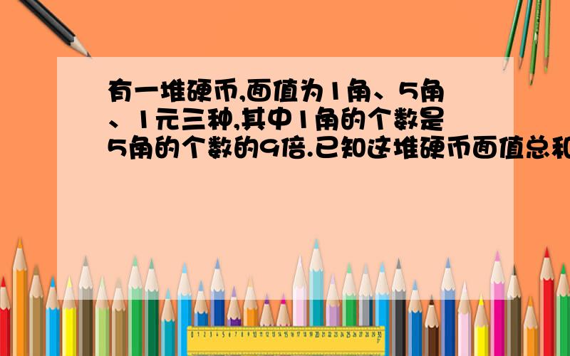 有一堆硬币,面值为1角、5角、1元三种,其中1角的个数是5角的个数的9倍.已知这堆硬币面值总和是13元6角,问：5角的硬币有多少枚?请麻烦列出式子