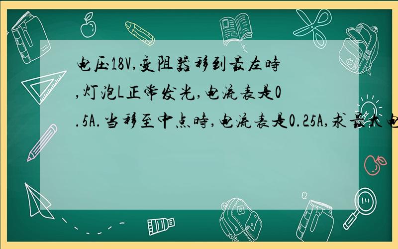 电压18V,变阻器移到最左时,灯泡L正常发光,电流表是0.5A.当移至中点时,电流表是0.25A,求最大电阻( 关于求最大阻值那里（72-36）*2··为什么要*2