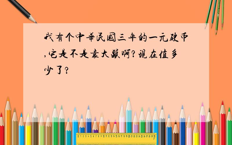 我有个中华民国三年的一元硬币,它是不是袁大头啊?现在值多少了?