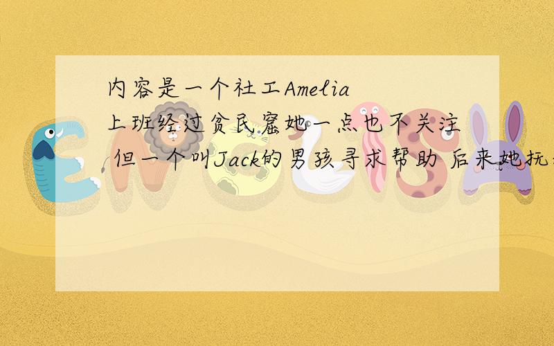 内容是一个社工Amelia 上班经过贫民窟她一点也不关注 但一个叫Jack的男孩寻求帮助 后来她抚养了这个孩子